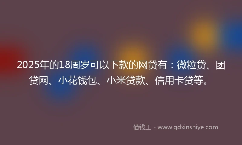 2025年的18周岁可以下款的网贷有：微粒贷、团贷网、小花钱包、小米贷款、信用卡贷等。