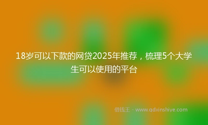 18岁可以下款的网贷2025年推荐，梳理5个大学生可以使用的平台