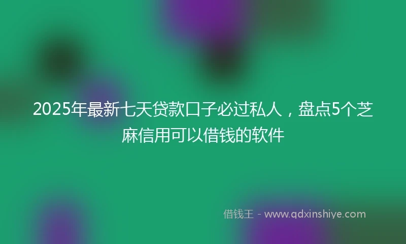 2025年最新七天贷款口子必过私人，盘点5个芝麻信用可以借钱的软件