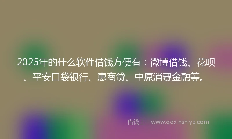 2025年的什么软件借钱方便有：微博借钱、花呗、平安口袋银行、惠商贷、中原消费金融等。