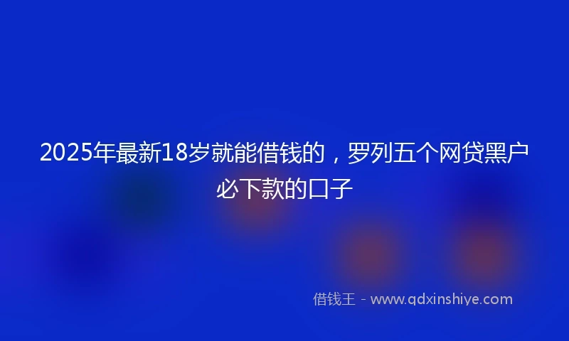 2025年最新18岁就能借钱的，罗列五个网贷黑户必下款的口子