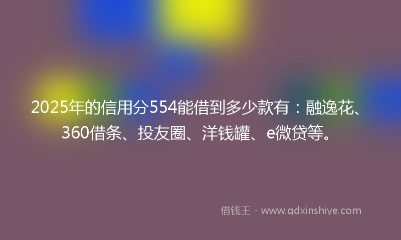 2025年的信用分554能借到多少款有:融逸花、360借条、投友圈、洋钱罐、e微贷等。