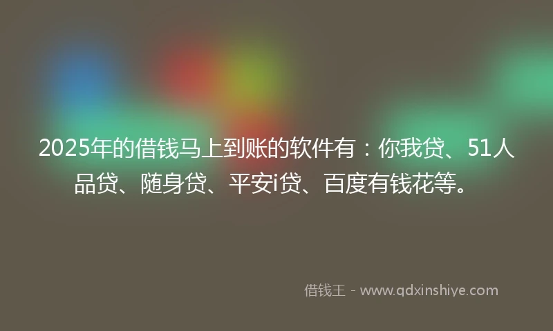 2025年的借钱马上到账的软件有：你我贷、51人品贷、随身贷、平安i贷、百度有钱花等。