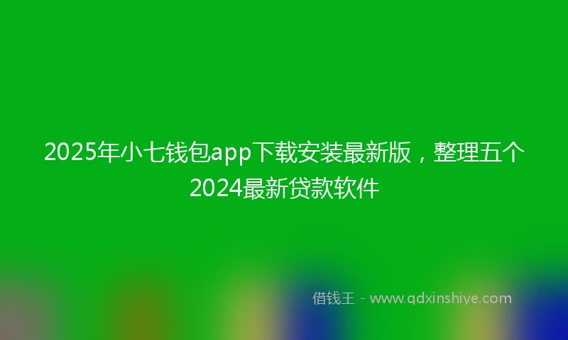 2025年小七钱包app下载安装最新版，整理五个2024最新贷款软件
