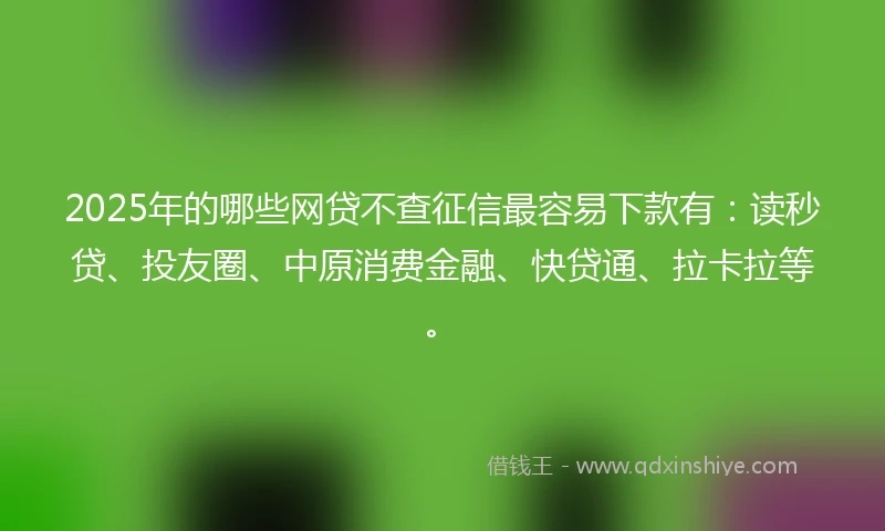 2025年的哪些网贷不查征信最容易下款有：读秒贷、投友圈、中原消费金融、快贷通、拉卡拉等。