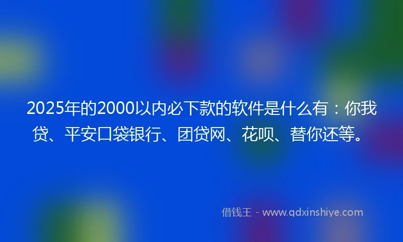 2025年的2000以内必下款的软件是什么有：你我贷、平安口袋银行、团贷网、花呗、替你还等。