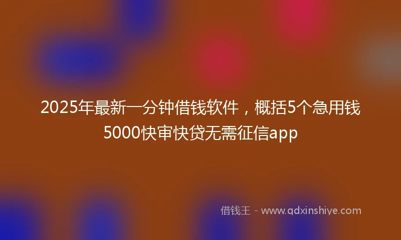 2025年最新一分钟借钱软件，概括5个急用钱5000快审快贷无需征信app