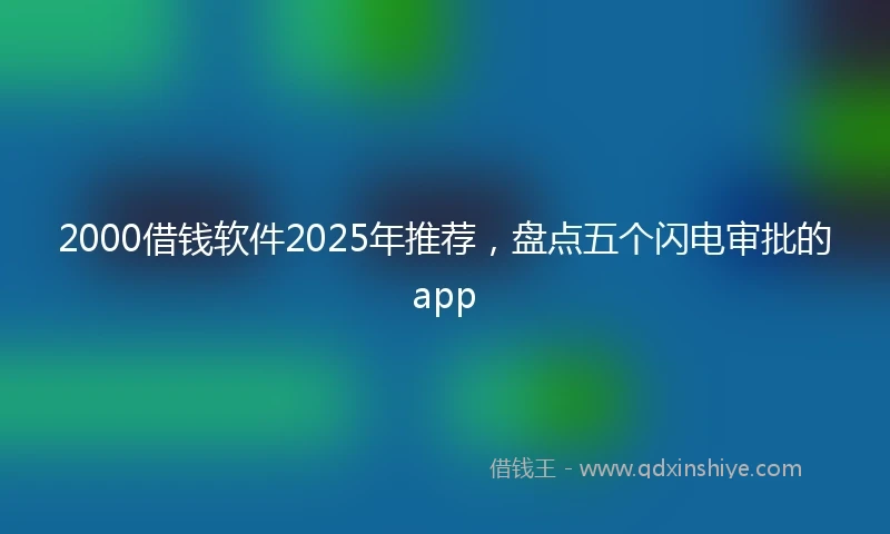 2000借钱软件2025年推荐，盘点五个闪电审批的app