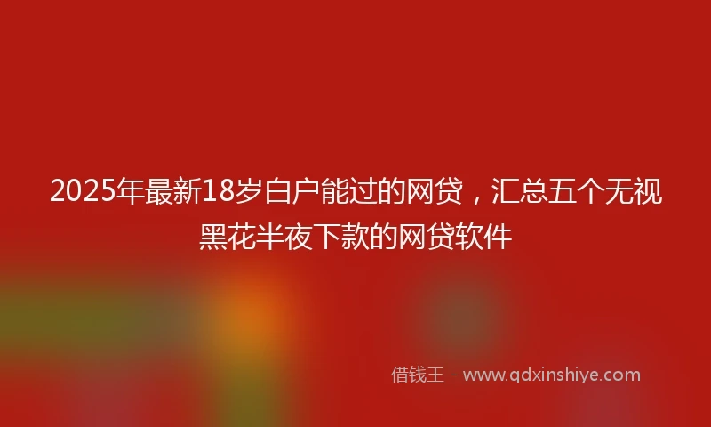 2025年最新18岁白户能过的网贷，汇总五个无视黑花半夜下款的网贷软件