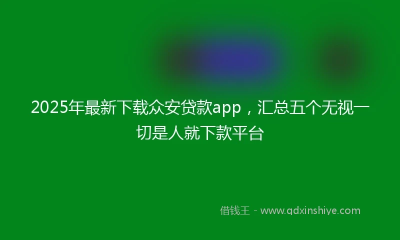 2025年最新下载众安贷款app，汇总五个无视一切是人就下款平台