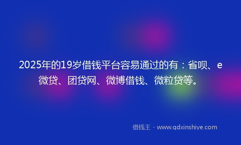 2025年的19岁借钱平台容易通过的有：省呗、e微贷、团贷网、微博借钱、微粒贷等。