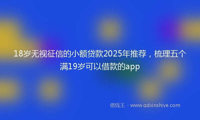 18岁无视征信的小额贷款2025年推荐，梳理五个满19岁可以借款的app