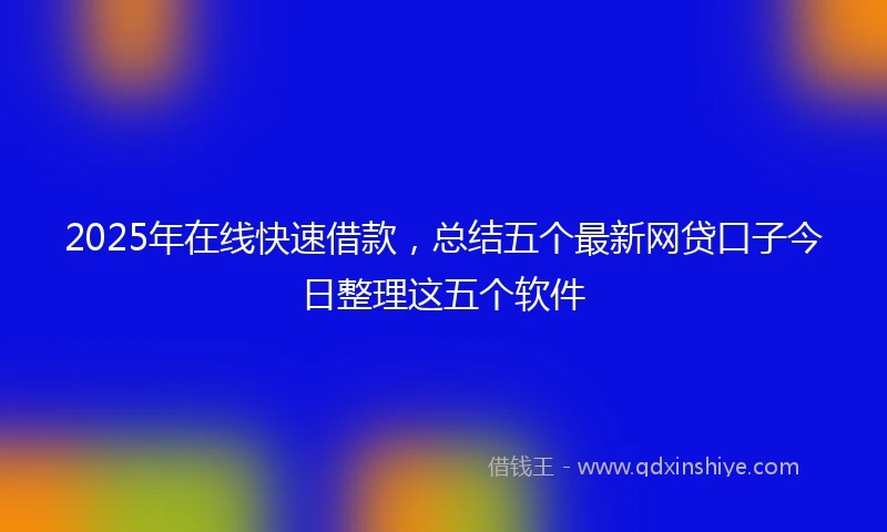 2025年在线快速借款，总结五个最新网贷口子今日整理这五个软件