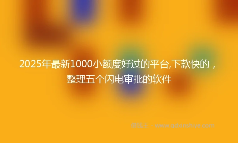 2025年最新1000小额度好过的平台,下款快的，整理五个闪电审批的软件