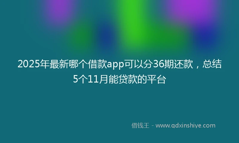 2025年最新哪个借款app可以分36期还款，总结5个11月能贷款的平台