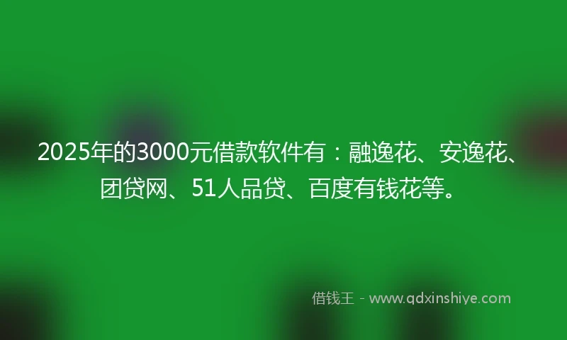 2025年的3000元借款软件有：融逸花、安逸花、团贷网、51人品贷、百度有钱花等。