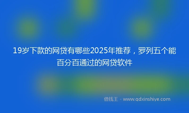 19岁下款的网贷有哪些2025年推荐，罗列五个能百分百通过的网贷软件