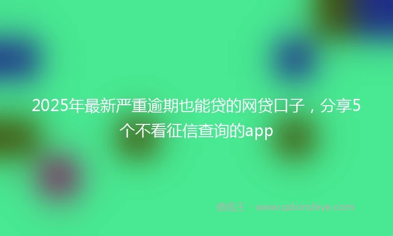 2025年最新严重逾期也能贷的网贷口子，分享5个不看征信查询的app
