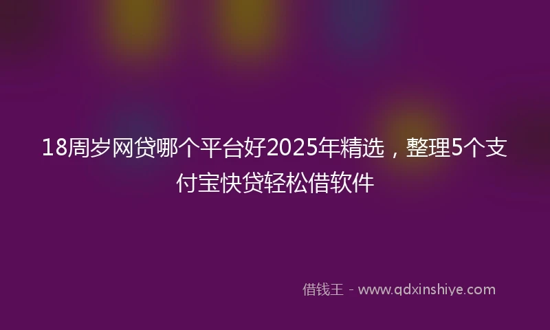 18周岁网贷哪个平台好2025年精选，整理5个支付宝快贷轻松借软件