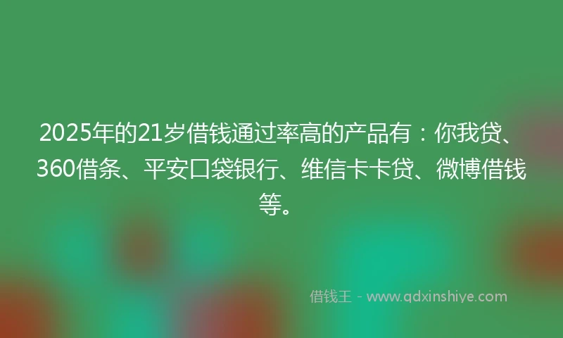 2025年的21岁借钱通过率高的产品有：你我贷、360借条、平安口袋银行、维信卡卡贷、微博借钱等。