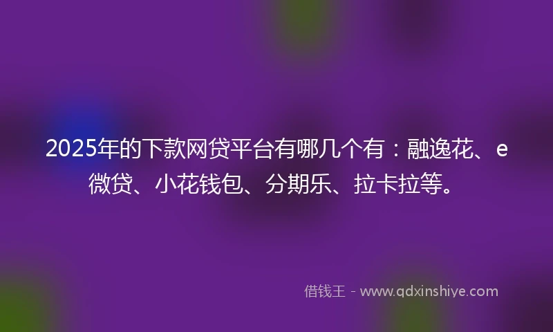 2025年的下款网贷平台有哪几个有：融逸花、e微贷、小花钱包、分期乐、拉卡拉等。