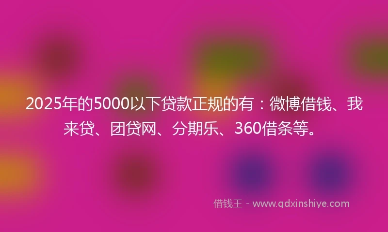 2025年的5000以下贷款正规的有：微博借钱、我来贷、团贷网、分期乐、360借条等。