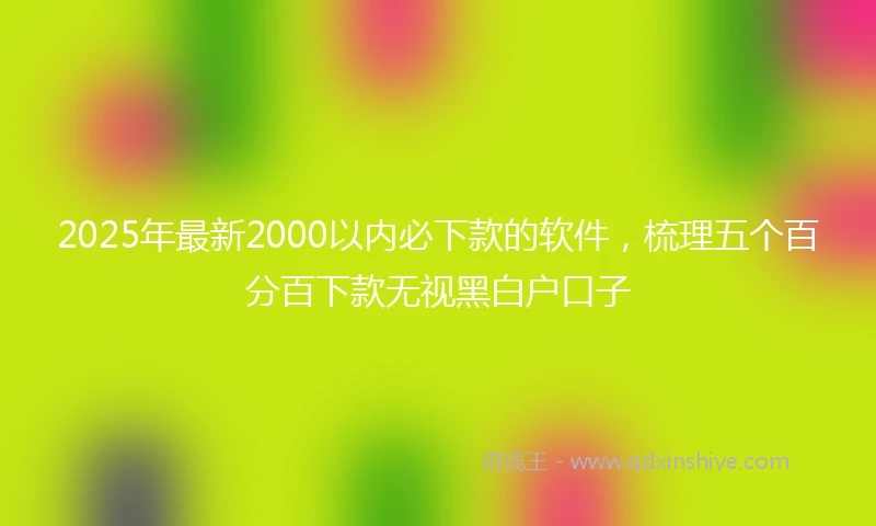 2025年最新2000以内必下款的软件，梳理五个百分百下款无视黑白户口子