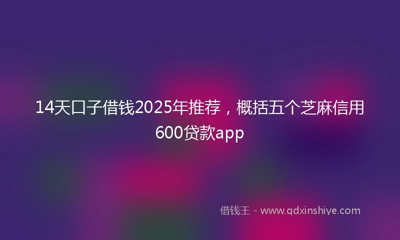 14天口子借钱2025年推荐，概括五个芝麻信用600贷款app