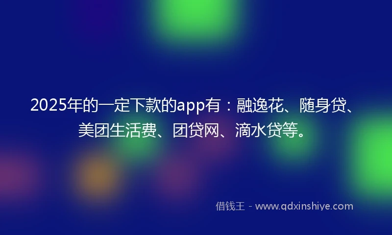 2025年的一定下款的app有：融逸花、随身贷、美团生活费、团贷网、滴水贷等。