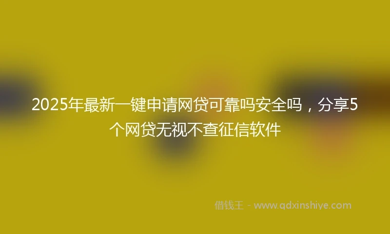 2025年最新一键申请网贷可靠吗安全吗，分享5个网贷无视不查征信软件