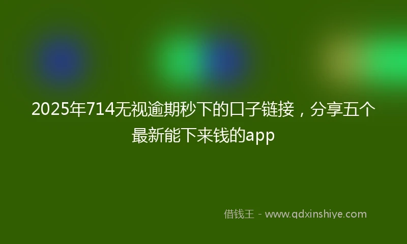 2025年714无视逾期秒下的口子链接，分享五个最新能下来钱的app