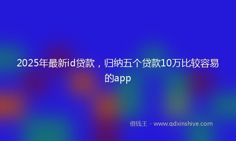 2025年最新id贷款，归纳五个贷款10万比较容易的app