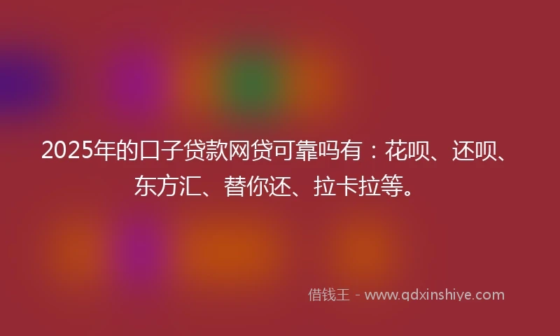 2025年的口子贷款网贷可靠吗有：花呗、还呗、东方汇、替你还、拉卡拉等。