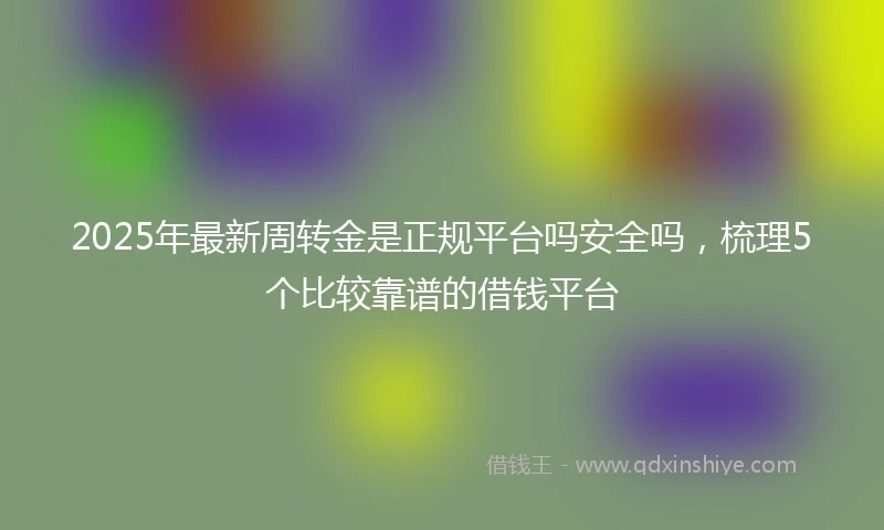 2025年最新周转金是正规平台吗安全吗，梳理5个比较靠谱的借钱平台