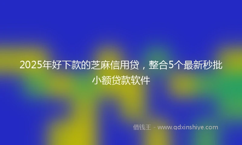 2025年好下款的芝麻信用贷，整合5个最新秒批小额贷款软件