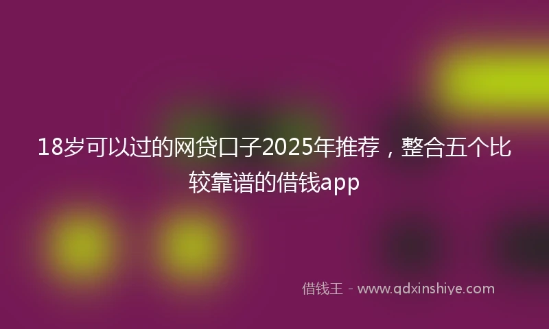 18岁可以过的网贷口子2025年推荐，整合五个比较靠谱的借钱app