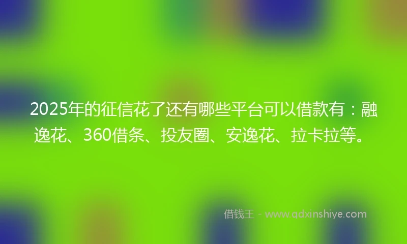 2025年的征信花了还有哪些平台可以借款有：融逸花、360借条、投友圈、安逸花、拉卡拉等。