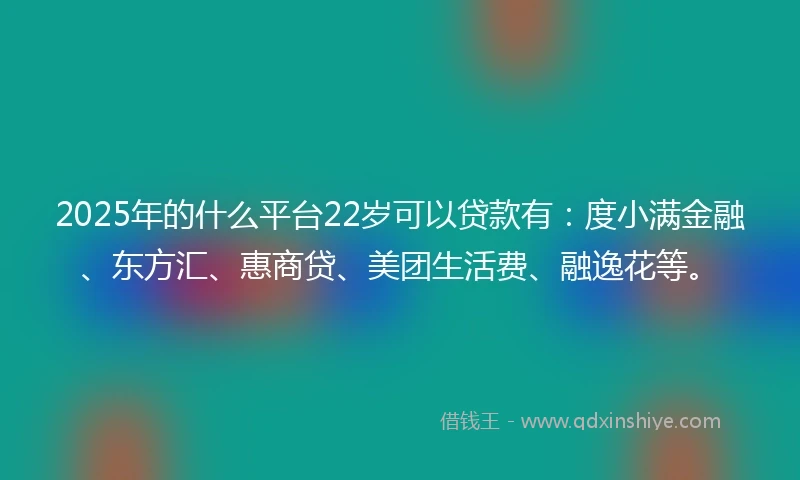 2025年的什么平台22岁可以贷款有：度小满金融、东方汇、惠商贷、美团生活费、融逸花等。