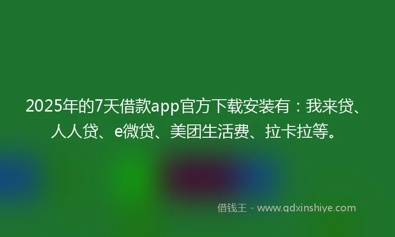 2025年的7天借款app官方下载安装有：我来贷、人人贷、e微贷、美团生活费、拉卡拉等。