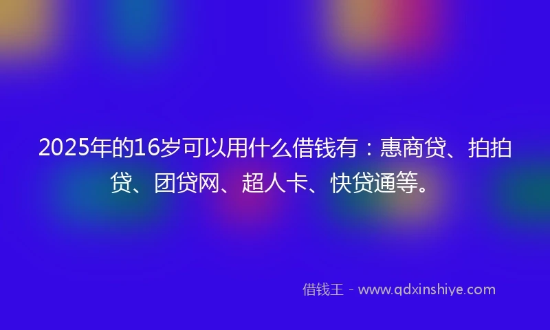 2025年的16岁可以用什么借钱有：惠商贷、拍拍贷、团贷网、超人卡、快贷通等。