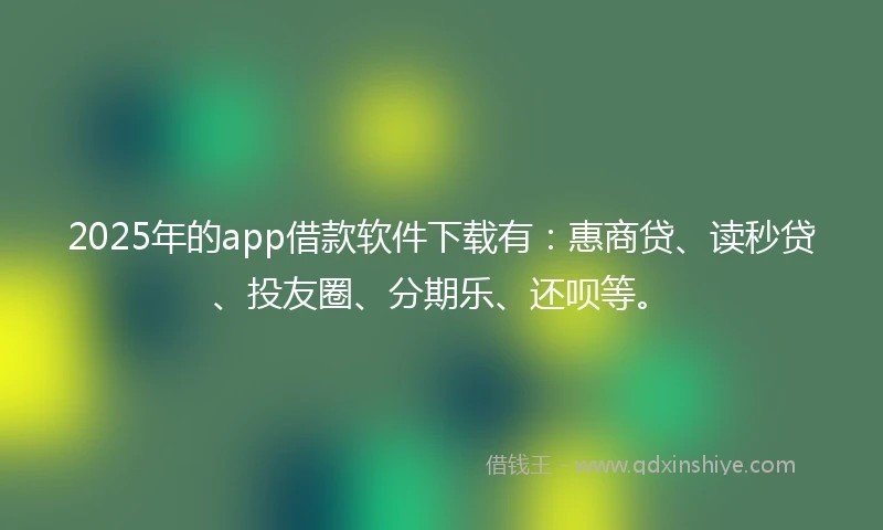 2025年的app借款软件下载有：惠商贷、读秒贷、投友圈、分期乐、还呗等。