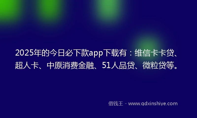 2025年的今日必下款app下载有：维信卡卡贷、超人卡、中原消费金融、51人品贷、微粒贷等。