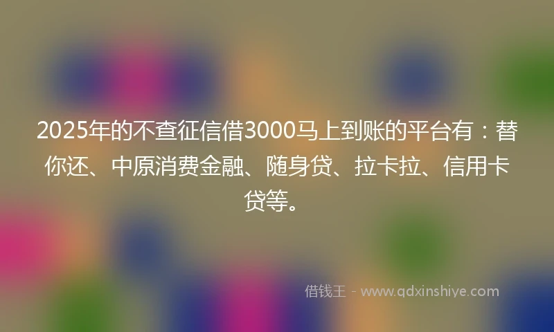 2025年的不查征信借3000马上到账的平台有：替你还、中原消费金融、随身贷、拉卡拉、信用卡贷等。