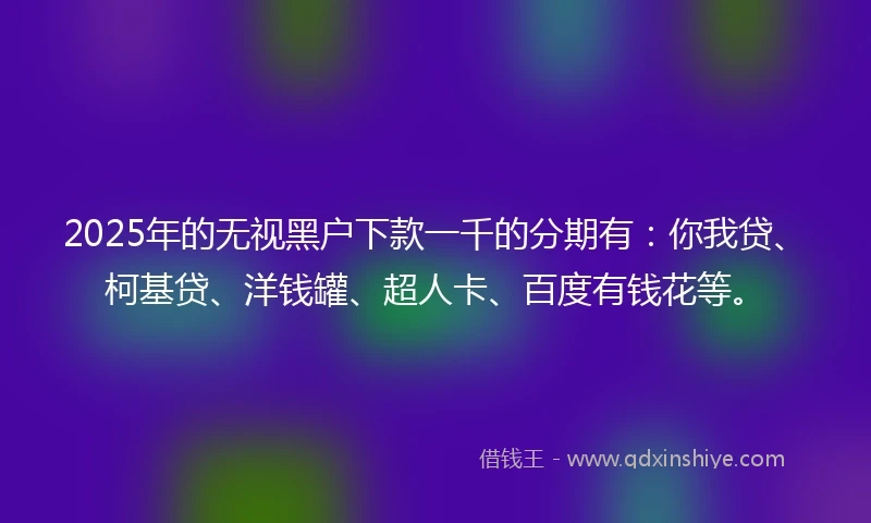 2025年的无视黑户下款一千的分期有：你我贷、柯基贷、洋钱罐、超人卡、百度有钱花等。