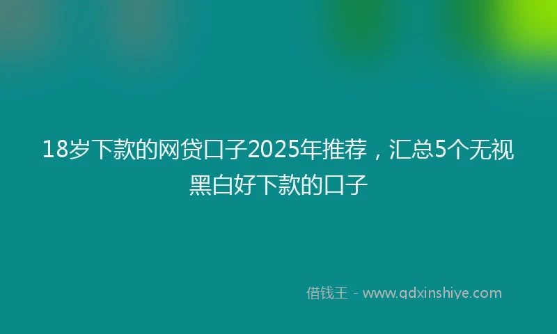 18岁下款的网贷口子2025年推荐，汇总5个无视黑白好下款的口子