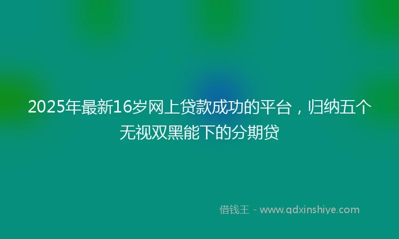 2025年最新16岁网上贷款成功的平台，归纳五个无视双黑能下的分期贷