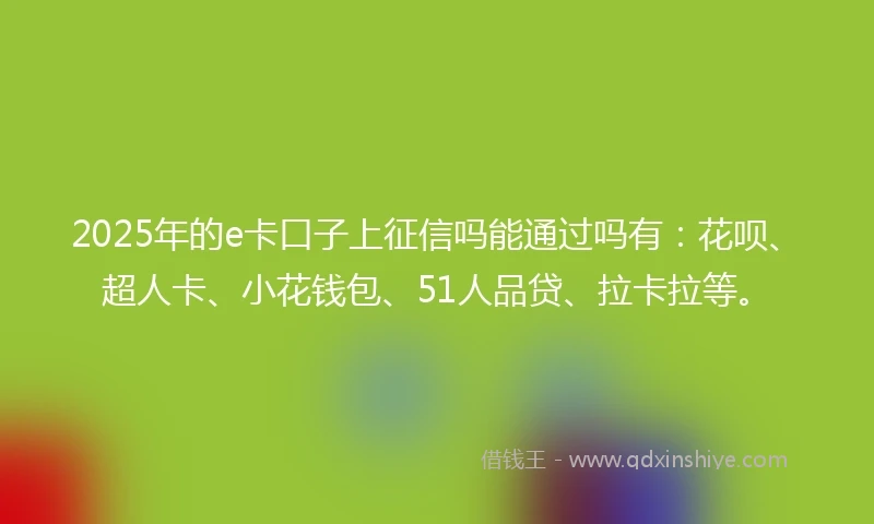2025年的e卡口子上征信吗能通过吗有：花呗、超人卡、小花钱包、51人品贷、拉卡拉等。