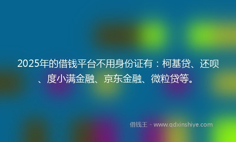 2025年的借钱平台不用身份证有：柯基贷、还呗、度小满金融、京东金融、微粒贷等。