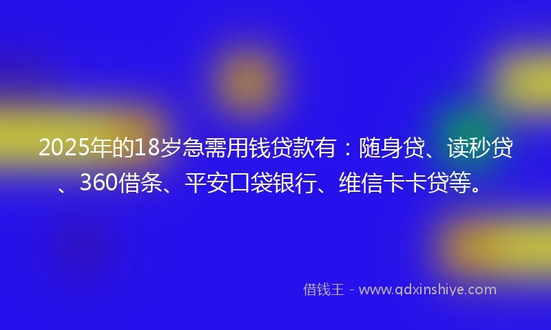2025年的18岁急需用钱贷款有：随身贷、读秒贷、360借条、平安口袋银行、维信卡卡贷等。