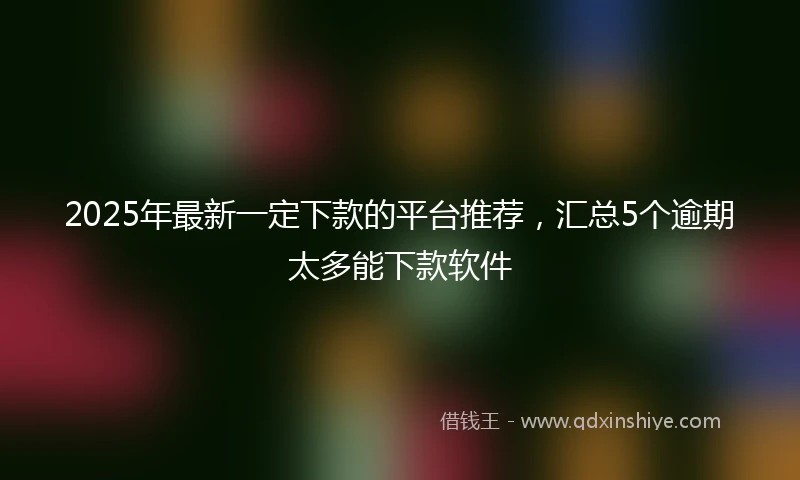 2025年最新一定下款的平台推荐，汇总5个逾期太多能下款软件